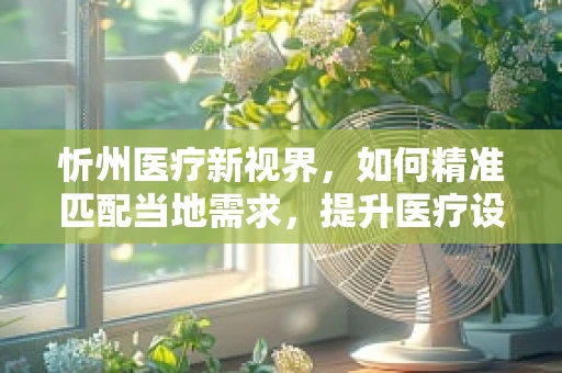 忻州医疗新视界，如何精准匹配当地需求，提升医疗设备采购效率？