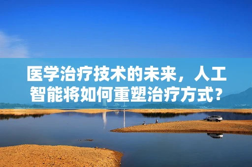 医学治疗技术的未来，人工智能将如何重塑治疗方式？