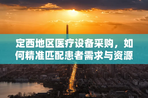 定西地区医疗设备采购，如何精准匹配患者需求与资源？