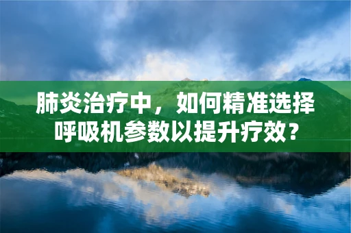 肺炎治疗中，如何精准选择呼吸机参数以提升疗效？