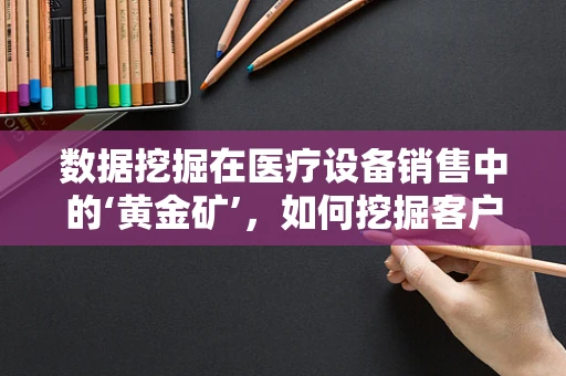 数据挖掘在医疗设备销售中的‘黄金矿’，如何挖掘客户需求的深层次洞见？