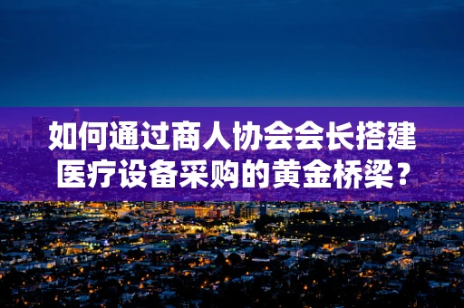 如何通过商人协会会长搭建医疗设备采购的黄金桥梁？