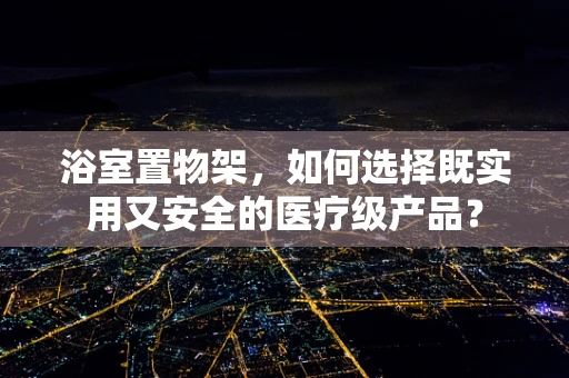 浴室置物架，如何选择既实用又安全的医疗级产品？