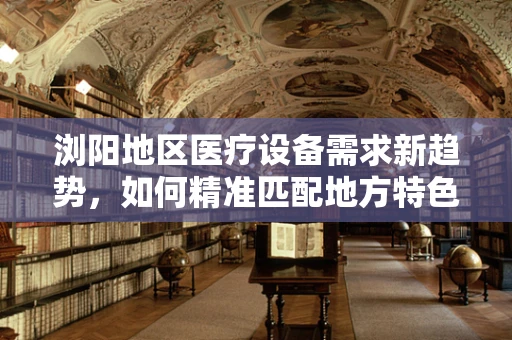 浏阳地区医疗设备需求新趋势，如何精准匹配地方特色？