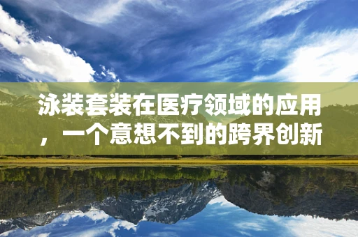 泳装套装在医疗领域的应用，一个意想不到的跨界创新？