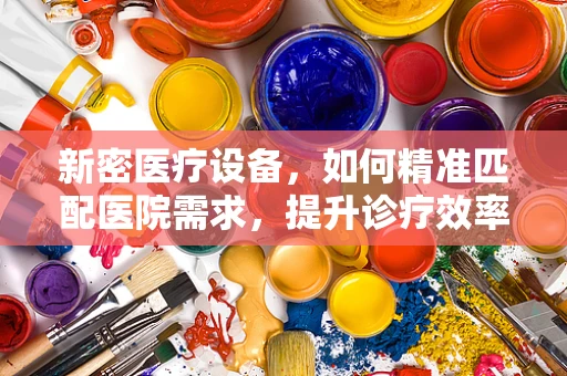 新密医疗设备，如何精准匹配医院需求，提升诊疗效率？