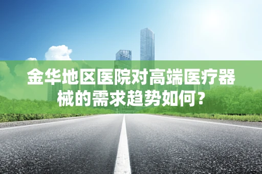 金华地区医院对高端医疗器械的需求趋势如何？