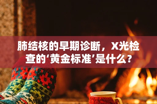 肺结核的早期诊断，X光检查的‘黄金标准’是什么？