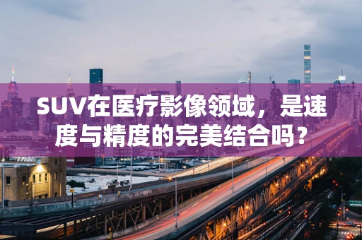 SUV在医疗影像领域，是速度与精度的完美结合吗？