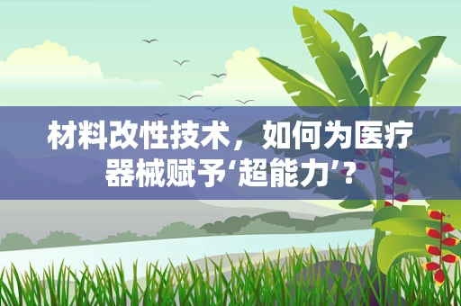 材料改性技术，如何为医疗器械赋予‘超能力’？