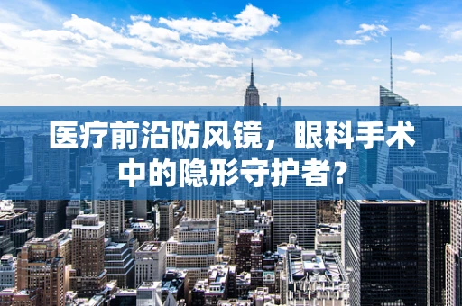 医疗前沿防风镜，眼科手术中的隐形守护者？