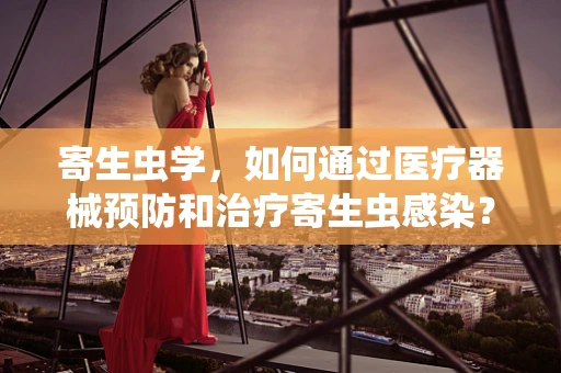 寄生虫学，如何通过医疗器械预防和治疗寄生虫感染？