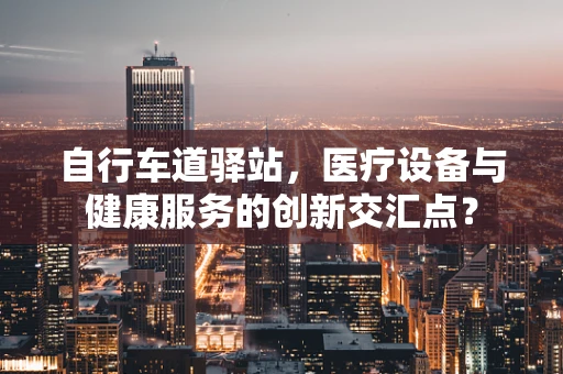 自行车道驿站，医疗设备与健康服务的创新交汇点？