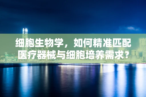细胞生物学，如何精准匹配医疗器械与细胞培养需求？