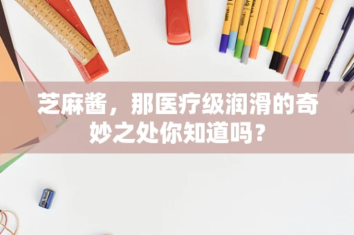 芝麻酱，那医疗级润滑的奇妙之处你知道吗？