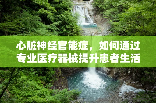 心脏神经官能症，如何通过专业医疗器械提升患者生活质量？