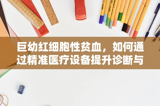 巨幼红细胞性贫血，如何通过精准医疗设备提升诊断与治疗效率？