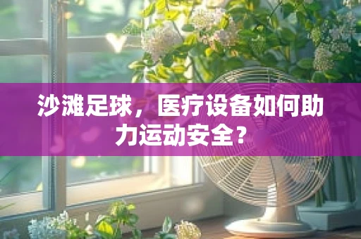 沙滩足球，医疗设备如何助力运动安全？