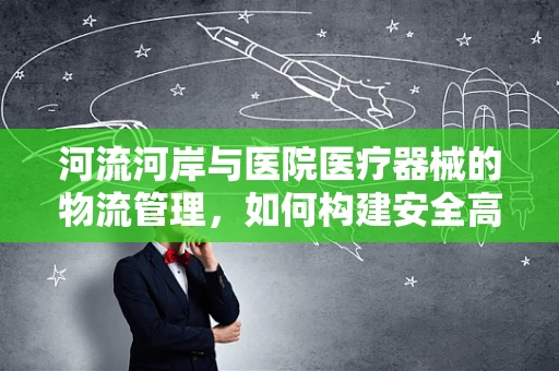 河流河岸与医院医疗器械的物流管理，如何构建安全高效的河岸？