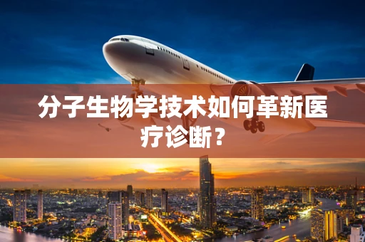 分子生物学技术如何革新医疗诊断？