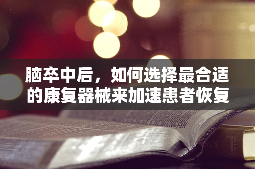 脑卒中后，如何选择最合适的康复器械来加速患者恢复？