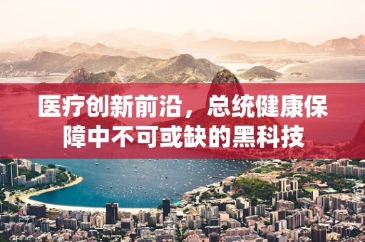 医疗创新前沿，总统健康保障中不可或缺的黑科技