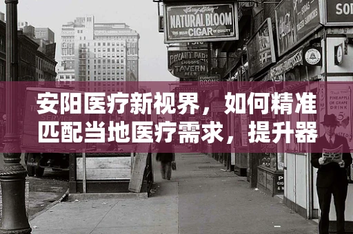 安阳医疗新视界，如何精准匹配当地医疗需求，提升器械应用效率？