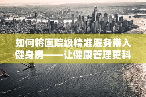 如何将医院级精准服务带入健身房——让健康管理更科学？