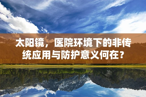 太阳镜，医院环境下的非传统应用与防护意义何在？