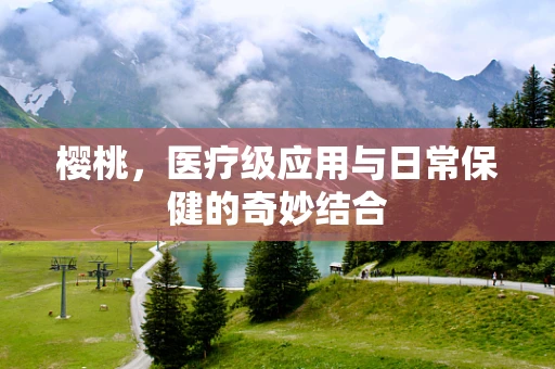 樱桃，医疗级应用与日常保健的奇妙结合