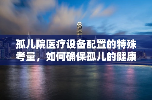 孤儿院医疗设备配置的特殊考量，如何确保孤儿的健康与安全？