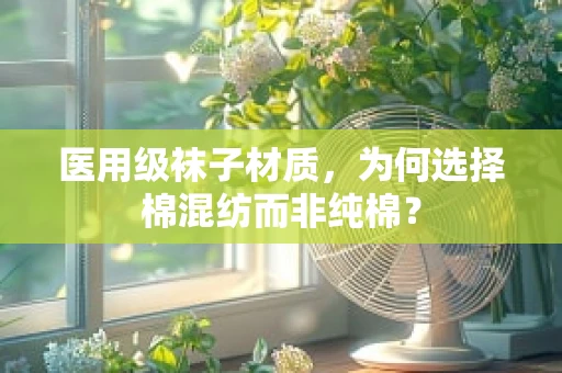 医用级袜子材质，为何选择棉混纺而非纯棉？