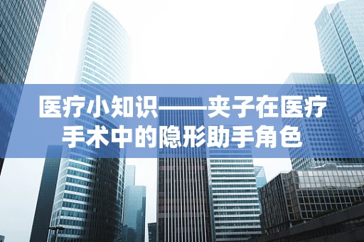 医疗小知识——夹子在医疗手术中的隐形助手角色