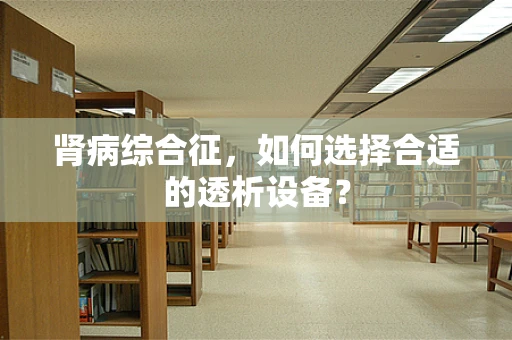 肾病综合征，如何选择合适的透析设备？