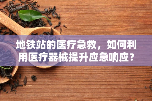地铁站的医疗急救，如何利用医疗器械提升应急响应？