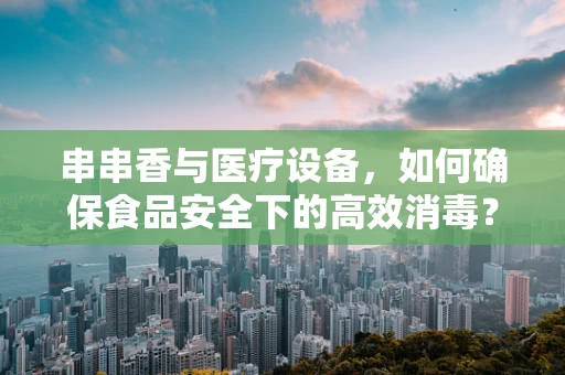 串串香与医疗设备，如何确保食品安全下的高效消毒？
