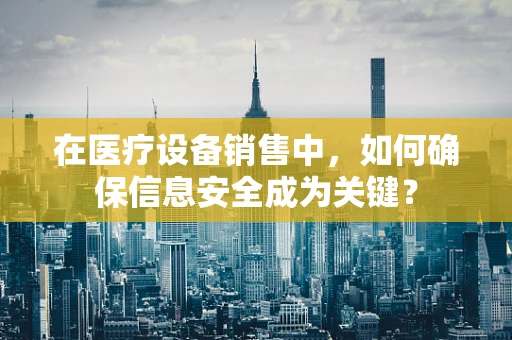 在医疗设备销售中，如何确保信息安全成为关键？