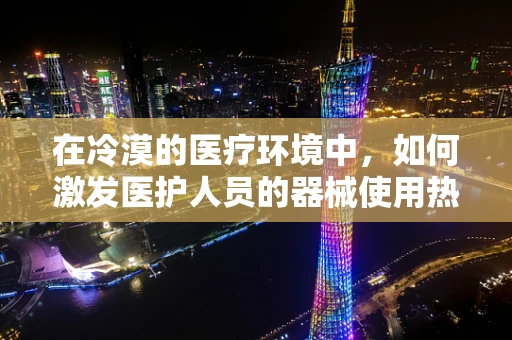 在冷漠的医疗环境中，如何激发医护人员的器械使用热情？