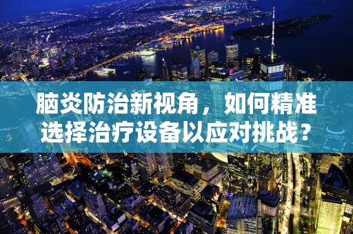 脑炎防治新视角，如何精准选择治疗设备以应对挑战？