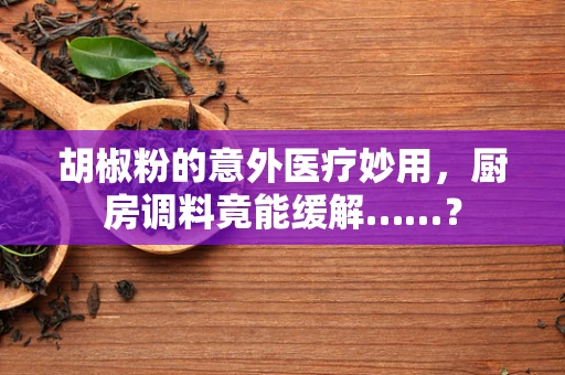 胡椒粉的意外医疗妙用，厨房调料竟能缓解……？