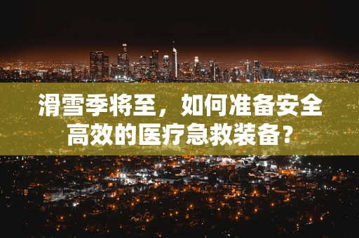 滑雪季将至，如何准备安全高效的医疗急救装备？
