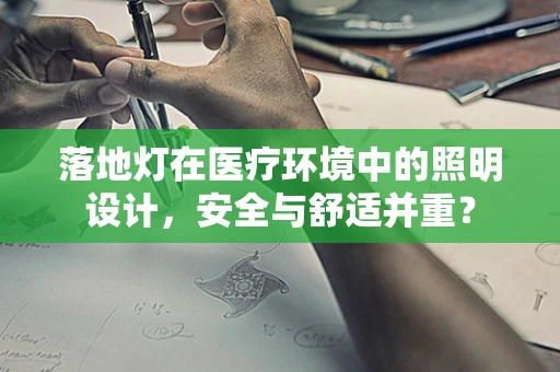 落地灯在医疗环境中的照明设计，安全与舒适并重？