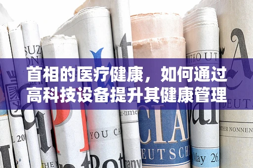 首相的医疗健康，如何通过高科技设备提升其健康管理？