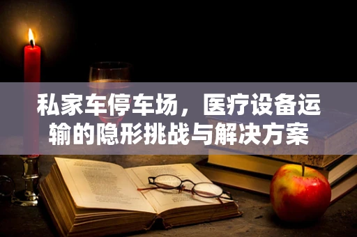 私家车停车场，医疗设备运输的隐形挑战与解决方案