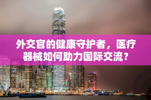 外交官的健康守护者，医疗器械如何助力国际交流？