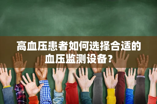 高血压患者如何选择合适的血压监测设备？