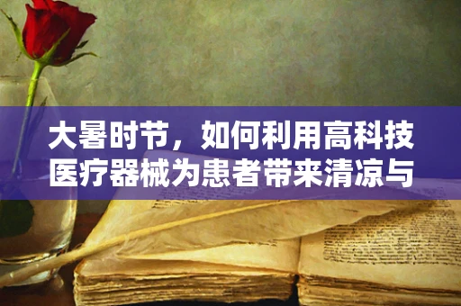 大暑时节，如何利用高科技医疗器械为患者带来清凉与舒适？
