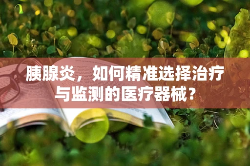 胰腺炎，如何精准选择治疗与监测的医疗器械？