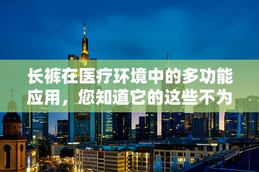 长裤在医疗环境中的多功能应用，您知道它的这些不为人知的好处吗？