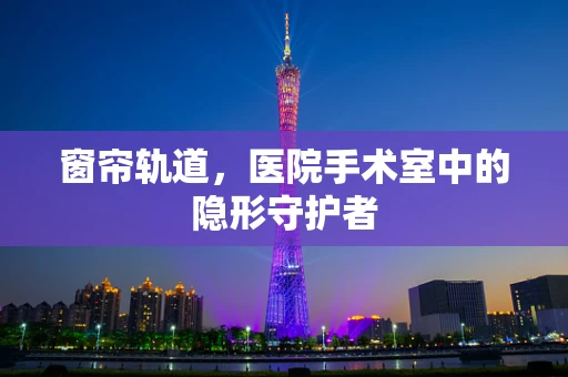 窗帘轨道，医院手术室中的隐形守护者